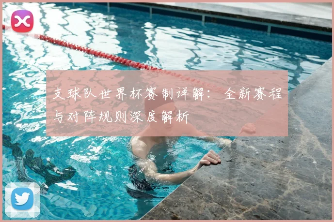 支球队世界杯赛制详解：全新赛程与对阵规则深度解析
