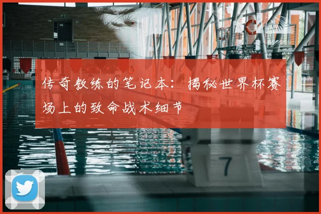 传奇教练的笔记本:揭秘世界杯赛场上的致命战术细节