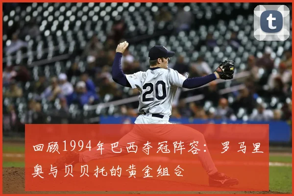 回顾1994年巴西夺冠阵容：罗马里奥与贝贝托的黄金组合