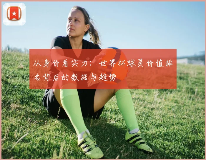从身价看实力：世界杯球员价值排名背后的数据与趋势