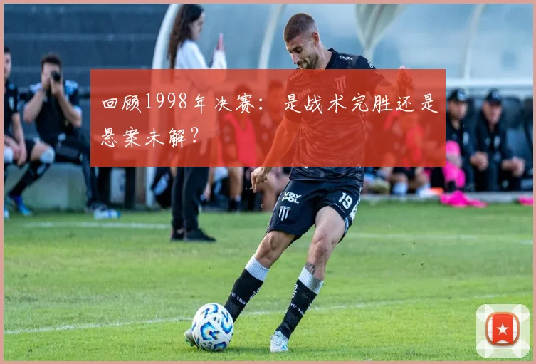 回顾1998年决赛：是战术完胜还是悬案未解？