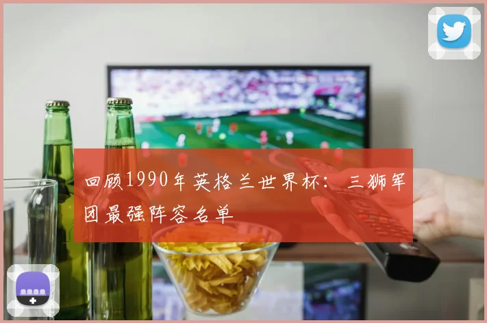 回顾1990年英格兰世界杯：三狮军团最强阵容名单