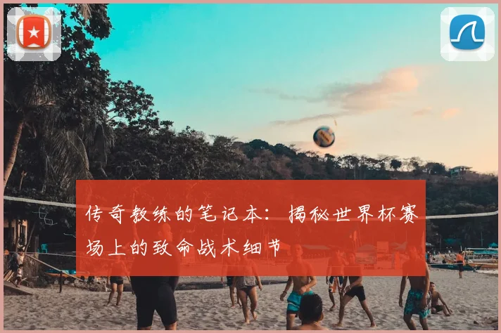 传奇教练的笔记本:揭秘世界杯赛场上的致命战术细节