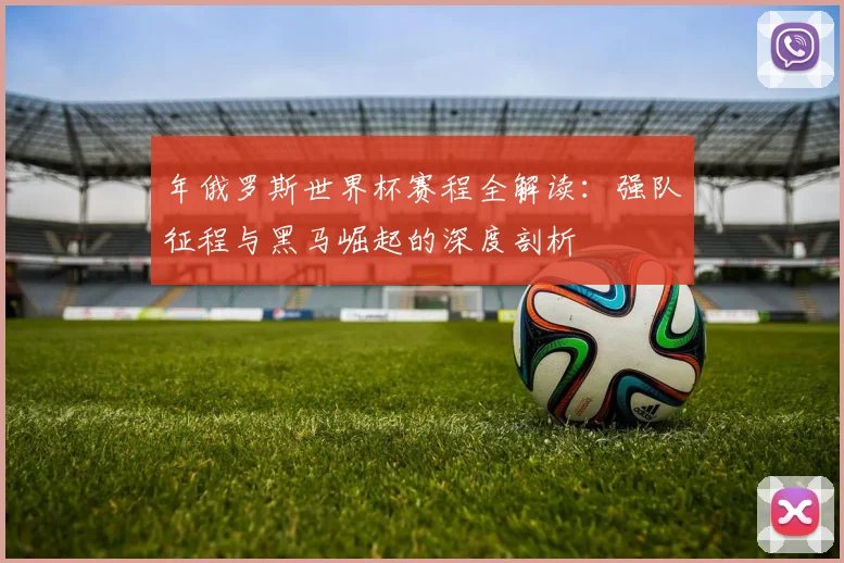 年俄罗斯世界杯赛程全解读：强队征程与黑马崛起的深度剖析