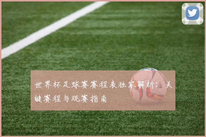 世界杯足球赛赛程表独家解析：关键赛程与观赛指南