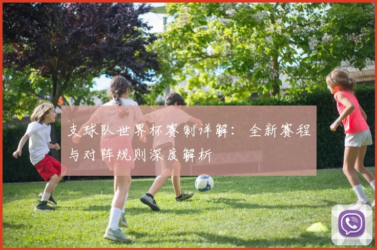 支球队世界杯赛制详解：全新赛程与对阵规则深度解析