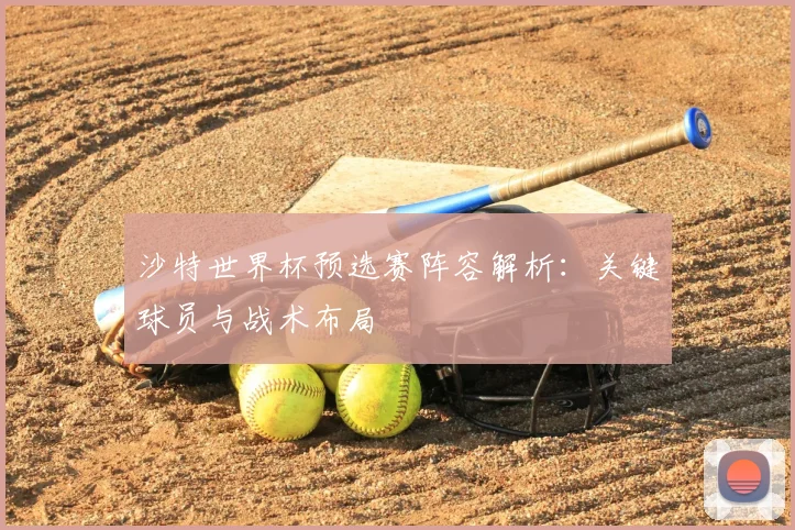 沙特世界杯预选赛阵容解析:关键球员与战术布局