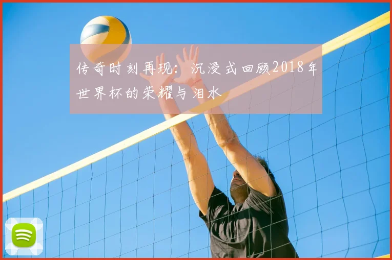 传奇时刻再现:沉浸式回顾2018年世界杯的荣耀与泪水