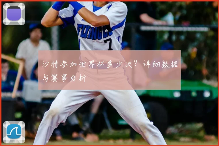 沙特参加世界杯多少次？详细数据与赛事分析