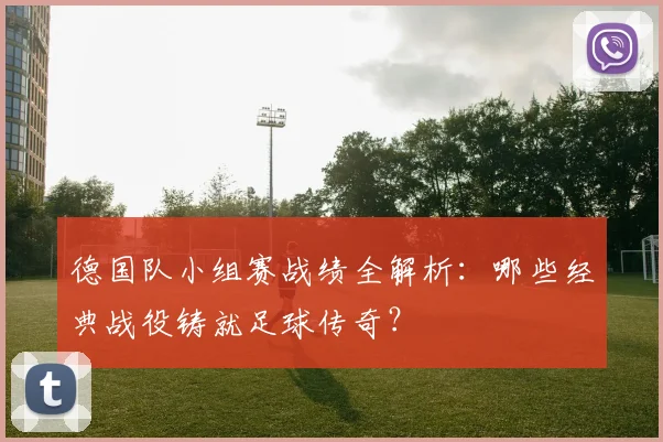 德国队小组赛战绩全解析:哪些经典战役铸就足球传奇?