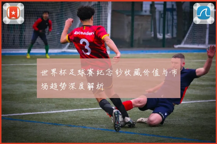 世界杯足球赛纪念钞收藏价值与市场趋势深度解析