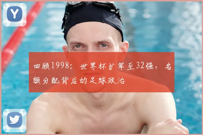 回顾1998：世界杯扩军至32强，名额分配背后的足球政治