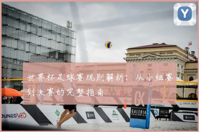 世界杯足球赛规则解析：从小组赛到决赛的完整指南