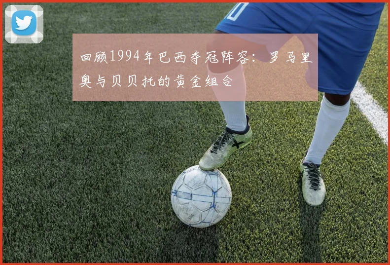 回顾1994年巴西夺冠阵容：罗马里奥与贝贝托的黄金组合