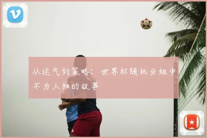 从运气到策略：世界杯随机分组中不为人知的故事