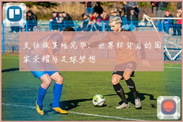 支劲旅集结完毕：世界杯背后的国家荣耀与足球梦想