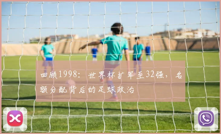回顾1998：世界杯扩军至32强，名额分配背后的足球政治