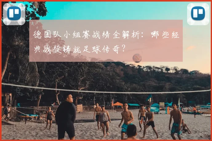 德国队小组赛战绩全解析:哪些经典战役铸就足球传奇?