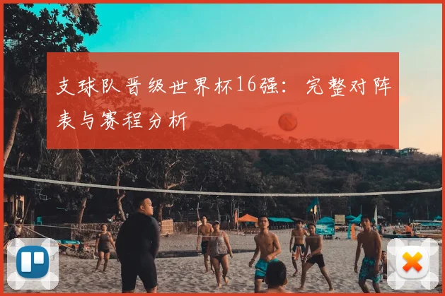 支球队晋级世界杯16强：完整对阵表与赛程分析