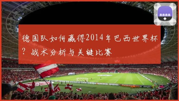 德国队如何赢得2014年巴西世界杯?战术分析与关键比赛