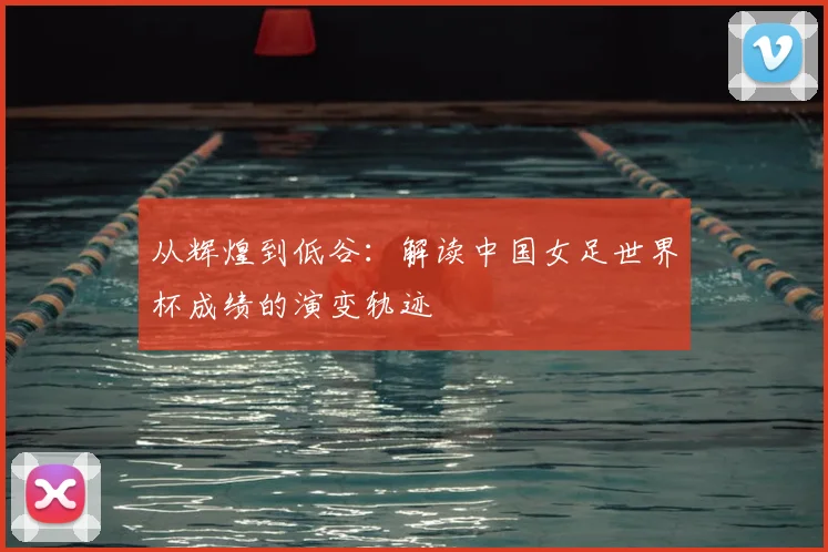 从辉煌到低谷：解读中国女足世界杯成绩的演变轨迹