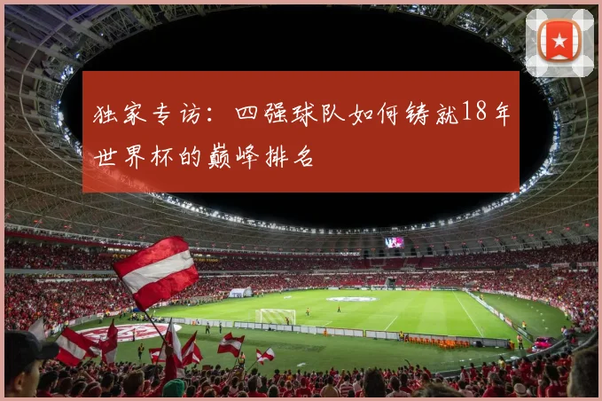 独家专访：四强球队如何铸就18年世界杯的巅峰排名