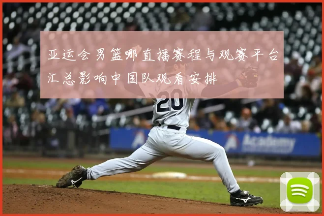 亚运会男篮哪直播赛程与观赛平台汇总影响中国队观看安排