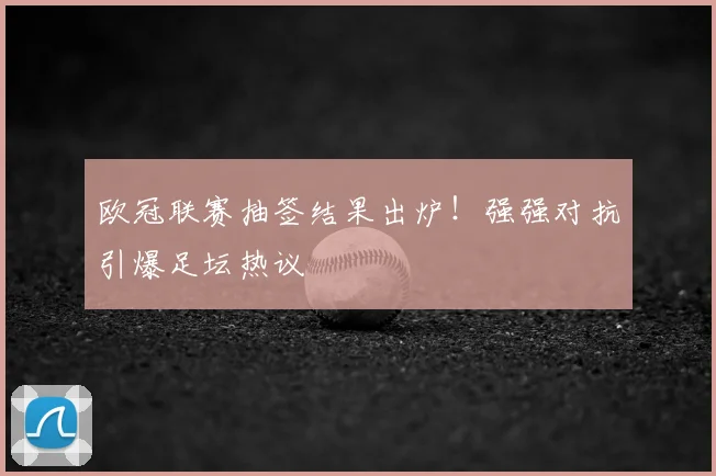 欧冠联赛抽签结果出炉！强强对抗引爆足坛热议