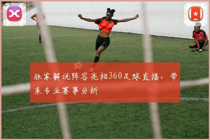 独家解说阵容亮相360足球直播,带来专业赛事分析