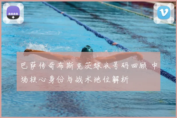 巴萨传奇布斯克茨球衣号码回顾 中场核心身份与战术地位解析