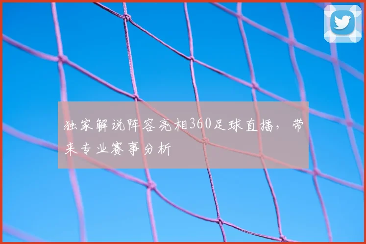 独家解说阵容亮相360足球直播，带来专业赛事分析