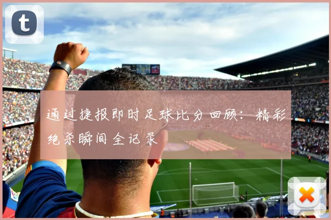 通过捷报即时足球比分回顾:精彩绝杀瞬间全记录