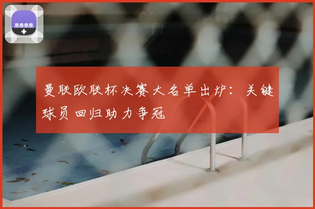 曼联欧联杯决赛大名单出炉：关键球员回归助力争冠