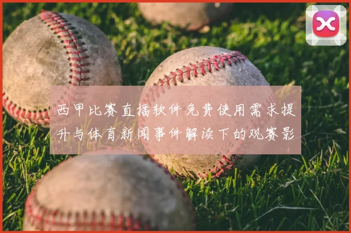 西甲比赛直播软件免费使用需求提升与体育新闻事件解读下的观赛影响