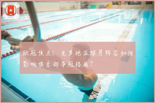 欧冠焦点：克罗地亚球员阵容如何影响俱乐部争冠格局？