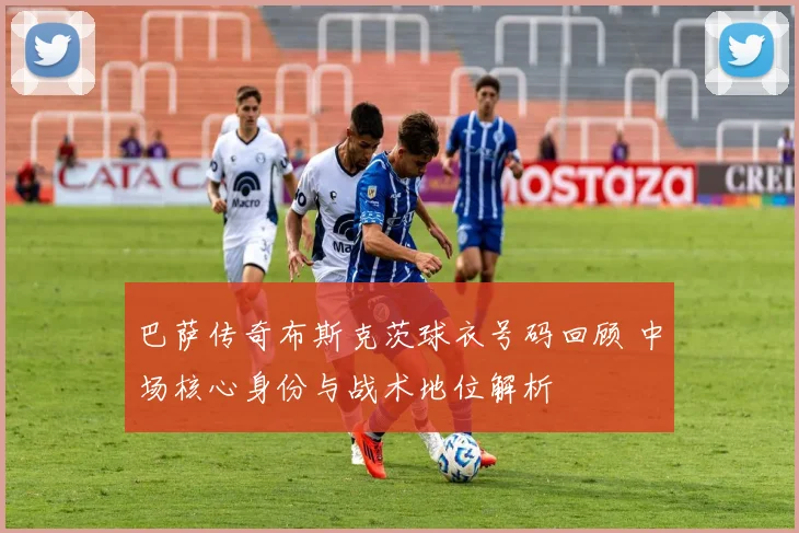 巴萨传奇布斯克茨球衣号码回顾 中场核心身份与战术地位解析