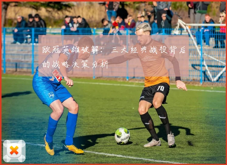 欧冠英雄破解：三大经典战役背后的战略决策分析