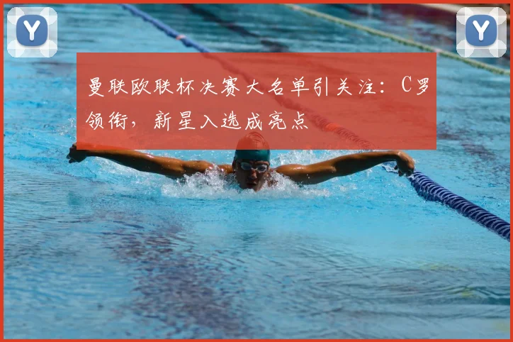 曼联欧联杯决赛大名单引关注:C罗领衔,新星入选成亮点