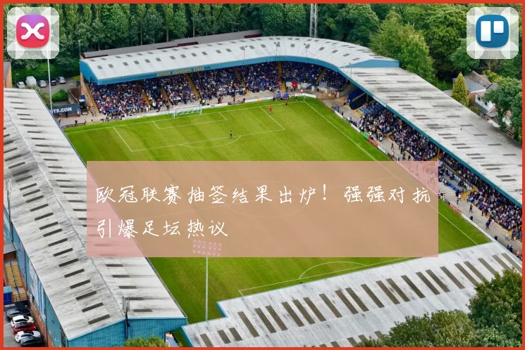 欧冠联赛抽签结果出炉!强强对抗引爆足坛热议