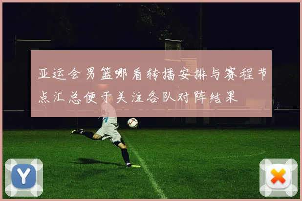 亚运会男篮哪看转播安排与赛程节点汇总便于关注各队对阵结果