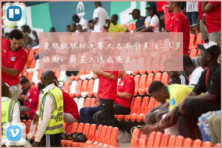 曼联欧联杯决赛大名单引关注：C罗领衔，新星入选成亮点