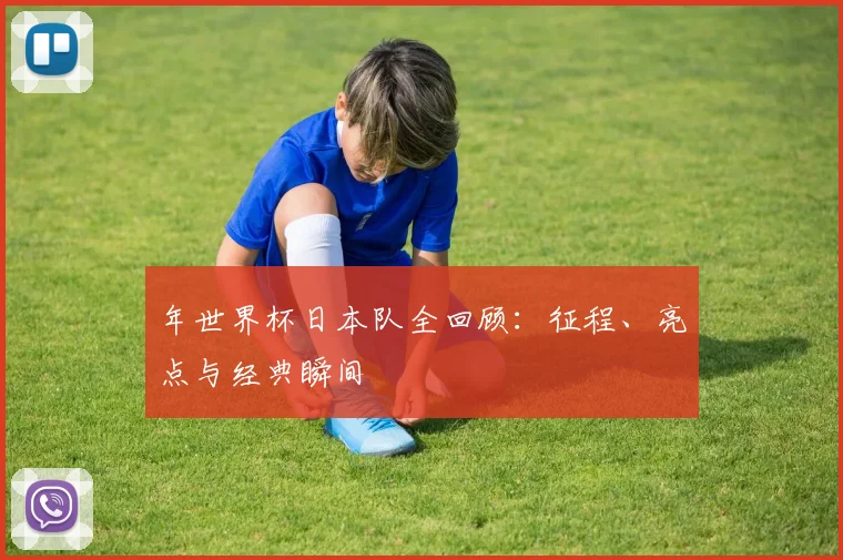 年世界杯日本队全回顾：征程、亮点与经典瞬间