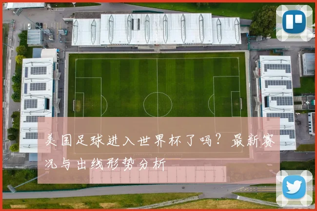 美国足球进入世界杯了吗？最新赛况与出线形势分析